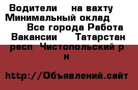 Водители BC на вахту. › Минимальный оклад ­ 60 000 - Все города Работа » Вакансии   . Татарстан респ.,Чистопольский р-н
